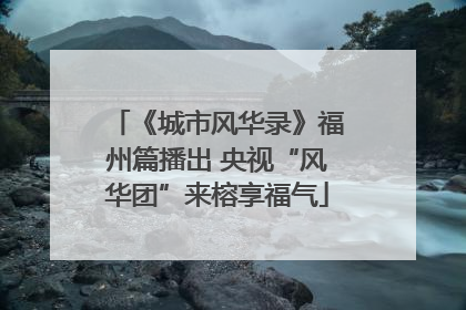 《城市风华录》福州篇播出 央视“风华团”来榕享福气
