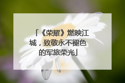 《荣耀》燃映江城，致敬永不褪色的军旅荣光