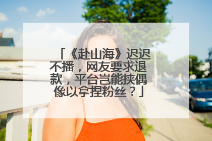 《赴山海》迟迟不播，网友要求退款，平台岂能挟偶像以拿捏粉丝？
