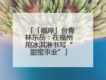 「福岸」台青林东岳：在福州用冰淇淋书写“甜蜜事业”