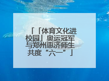 「体育文化进校园」奥运冠军与郑州惠济师生共度“六一”