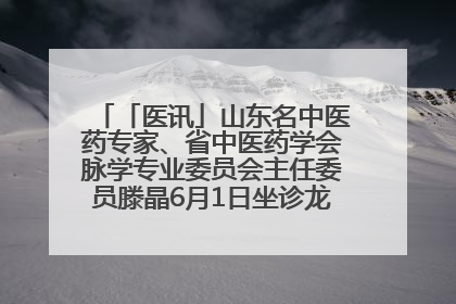 「医讯」山东名中医药专家、省中医药学会脉学专业委员会主任委员滕晶6月1日坐诊龙口市中医医院
