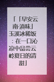 「早安云南·滇味」玉溪冰稀饭：在一口沁凉中品尝云岭夏日的清甜