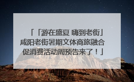 「游在盛夏 嗨到老街」咸阳老街暑期文体商旅融合促消费活动周预告来了！