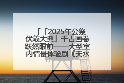 「2025年公祭伏羲大典」千古画卷跃然眼前——大型室内情景体验剧《天水千古秀》演出侧记