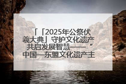 「2025年公祭伏羲大典」守护文化遗产 共启发展智慧——“中国—东盟文化遗产主题对话”侧记
