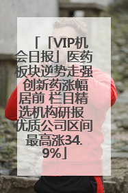「VIP机会日报」医药板块逆势走强 创新药涨幅居前 栏目精选机构研报 优质公司区间最高涨34.9%