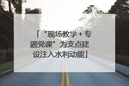 “现场教学＋专题党课”为支点建设注入水利动能