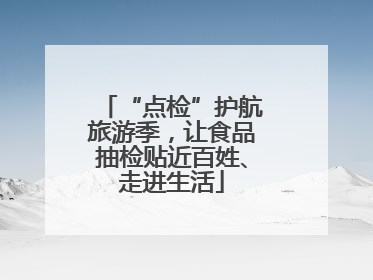 “点检”护航旅游季，让食品抽检贴近百姓、走进生活