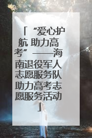 “爱心护航 助力高考”——海南退役军人志愿服务队助力高考志愿服务活动