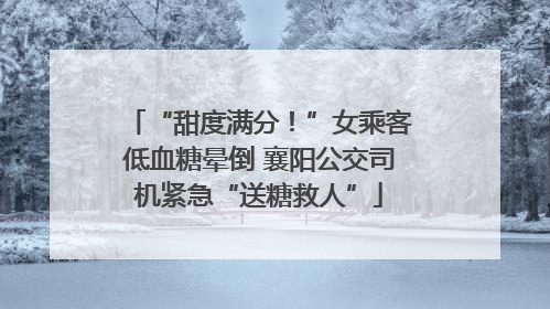 “甜度满分！”女乘客低血糖晕倒 襄阳公交司机紧急“送糖救人”