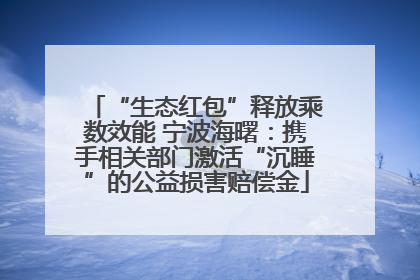 “生态红包”释放乘数效能 宁波海曙：携手相关部门激活“沉睡”的公益损害赔偿金