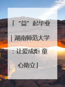 “益”起毕业｜湖南师范大学：让爱成炬 童心助立