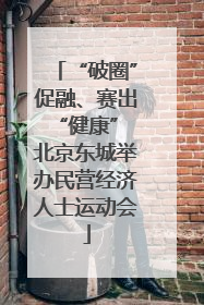 “破圈”促融、赛出“健康” 北京东城举办民营经济人士运动会