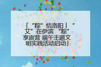 “粽”情洛阳丨“艾”在伊滨 “粽”享露营 端午主题文明实践活动启动