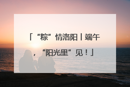 “粽”情洛阳丨端午，“阳光里”见！