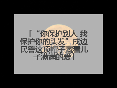 “你保护别人 我保护你的头发”戍边民警这顶帽子藏着儿子满满的爱