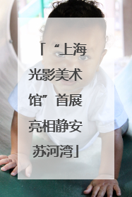 “上海光影美术馆”首展亮相静安苏河湾