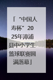 “中国人寿杯”2025年漳浦县中小学生篮球联赛圆满落幕
