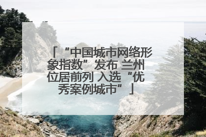 “中国城市网络形象指数”发布 兰州位居前列 入选“优秀案例城市”