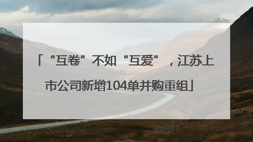 “互卷”不如“互爱”，江苏上市公司新增104单并购重组