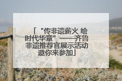 “传非遗薪火 绘时代华章”——齐鲁非遗推荐官展示活动邀你来参加