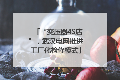 “变压器4S店”，武汉电网推进工厂化检修模式