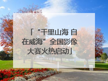 “千里山海 自在威海”全国影像大赛火热启动