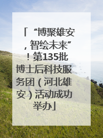 “博聚雄安，智绘未来”！第135批博士后科技服务团（河北雄安）活动成功举办