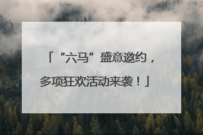 “六马”盛意邀约，多项狂欢活动来袭！