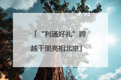“利通好礼”跨越千里亮相北京