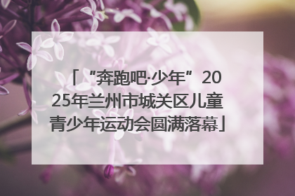 “奔跑吧·少年”2025年兰州市城关区儿童青少年运动会圆满落幕
