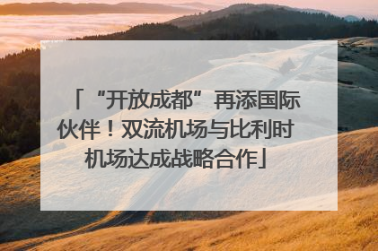 “开放成都”再添国际伙伴！双流机场与比利时机场达成战略合作