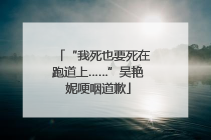 “我死也要死在跑道上……”吴艳妮哽咽道歉