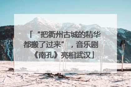 “把衢州古城的精华都搬了过来”，音乐剧《南孔》亮相武汉