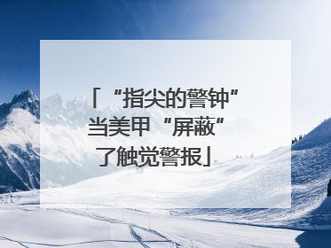 “指尖的警钟” 当美甲“屏蔽”了触觉警报