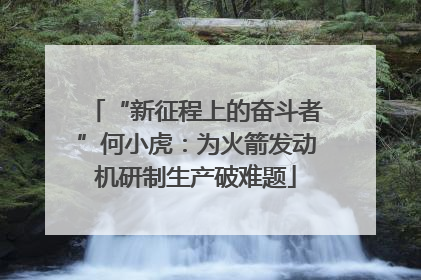 “新征程上的奋斗者”何小虎：为火箭发动机研制生产破难题