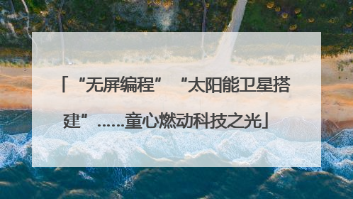 “无屏编程”“太阳能卫星搭建”……童心燃动科技之光