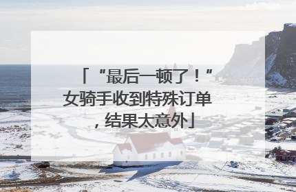“最后一顿了！”女骑手收到特殊订单，结果太意外