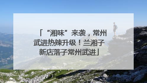 “湘味”来袭，常州武进热辣升级！兰湘子新店落子常州武进