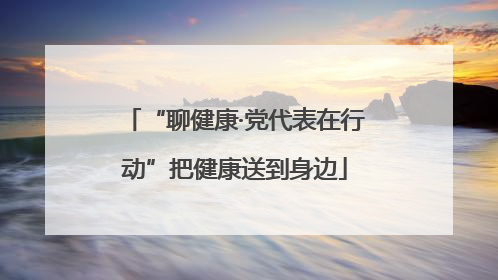 “聊健康·党代表在行动”把健康送到身边
