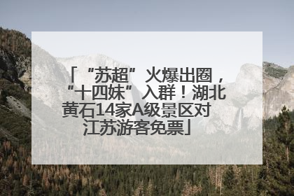 “苏超”火爆出圈，“十四妹”入群！湖北黄石14家A级景区对江苏游客免票