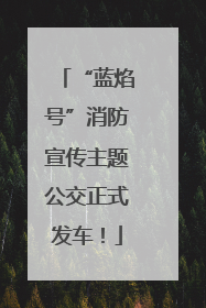 “蓝焰号”消防宣传主题公交正式发车！