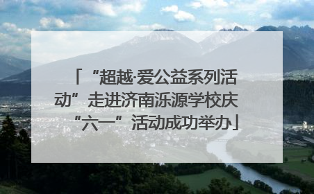 “超越·爱公益系列活动”走进济南泺源学校庆“六一”活动成功举办