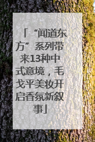 “闻道东方”系列带来13种中式意境，毛戈平美妆开启香氛新叙事