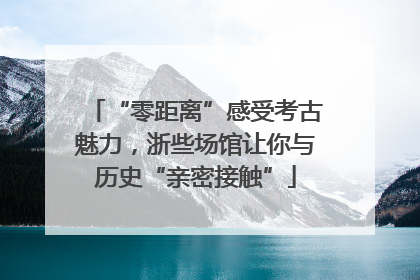 “零距离”感受考古魅力，浙些场馆让你与历史“亲密接触”