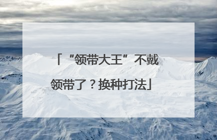 “领带大王”不戴领带了？换种打法