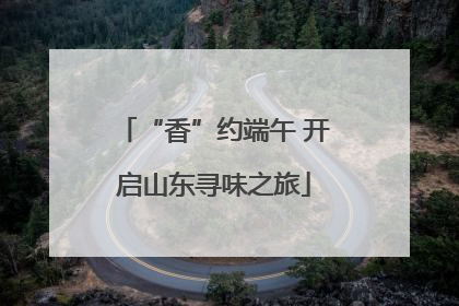 “香”约端午 开启山东寻味之旅