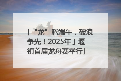 “龙”腾端午，破浪争先！2025年丁堰镇首届龙舟赛举行