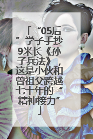 “05后”学子手抄9米长《孙子兵法》，这是小伙和曾祖父跨越七十年的“精神接力”